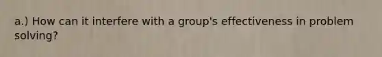 a.) How can it interfere with a group's effectiveness in problem solving?