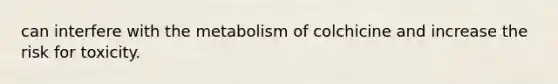 can interfere with the metabolism of colchicine and increase the risk for toxicity.