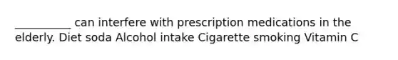 __________ can interfere with prescription medications in the elderly. Diet soda Alcohol intake Cigarette smoking Vitamin C