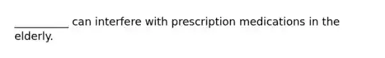 __________ can interfere with prescription medications in the elderly.