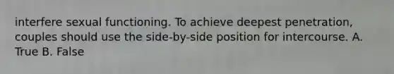 interfere sexual functioning. To achieve deepest penetration, couples should use the side-by-side position for intercourse. A. True B. False