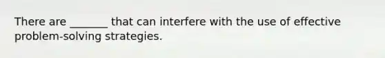 There are _______ that can interfere with the use of effective problem-solving strategies.