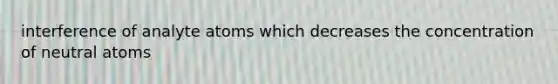 interference of analyte atoms which decreases the concentration of neutral atoms