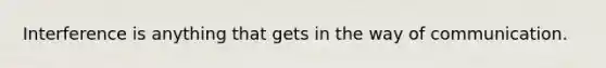 Interference is anything that gets in the way of communication.