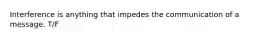 Interference is anything that impedes the communication of a message. T/F