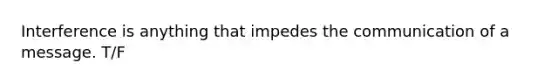 Interference is anything that impedes the communication of a message. T/F