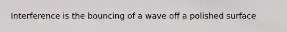 Interference is the bouncing of a wave off a polished surface