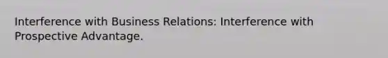 Interference with Business Relations: Interference with Prospective Advantage.