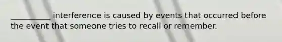 __________ interference is caused by events that occurred before the event that someone tries to recall or remember.