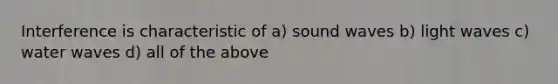 Interference is characteristic of a) sound waves b) light waves c) water waves d) all of the above