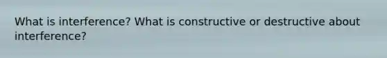 What is interference? What is constructive or destructive about interference?