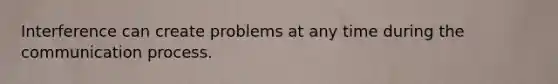 Interference can create problems at any time during the communication process.