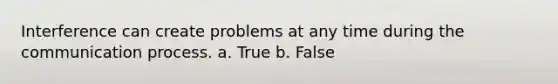 Interference can create problems at any time during the communication process. a. True b. False