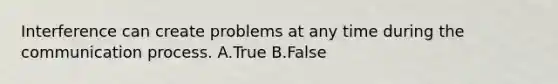 Interference can create problems at any time during the communication process. A.True B.False