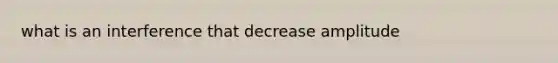 what is an interference that decrease amplitude