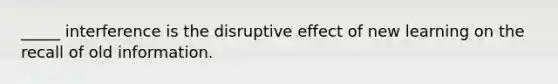 _____ interference is the disruptive effect of new learning on the recall of old information.