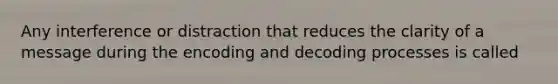 Any interference or distraction that reduces the clarity of a message during the encoding and decoding processes is called