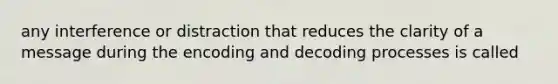 any interference or distraction that reduces the clarity of a message during the encoding and decoding processes is called