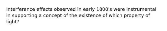 Interference effects observed in early 1800's were instrumental in supporting a concept of the existence of which property of light?