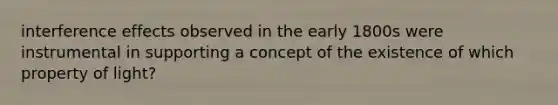 interference effects observed in the early 1800s were instrumental in supporting a concept of the existence of which property of light?