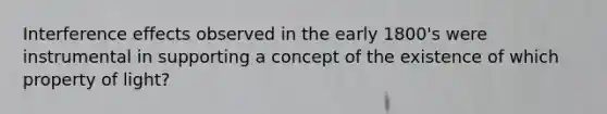 Interference effects observed in the early 1800's were instrumental in supporting a concept of the existence of which property of light?