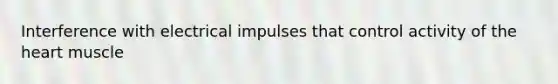 Interference with electrical impulses that control activity of <a href='https://www.questionai.com/knowledge/kya8ocqc6o-the-heart' class='anchor-knowledge'>the heart</a> muscle