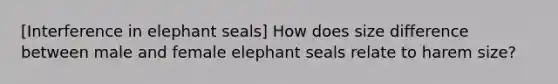 [Interference in elephant seals] How does size difference between male and female elephant seals relate to harem size?