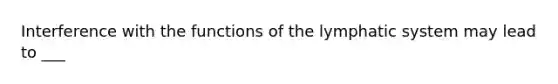 Interference with the functions of the lymphatic system may lead to ___