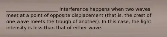 ______________________ interference happens when two waves meet at a point of opposite displacement (that is, the crest of one wave meets the trough of another). In this case, the light intensity is less than that of either wave.