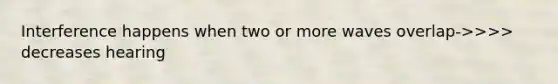 Interference happens when two or more waves overlap->>>> decreases hearing