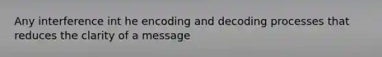 Any interference int he encoding and decoding processes that reduces the clarity of a message