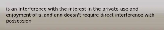 is an interference with the interest in the private use and enjoyment of a land and doesn't require direct interference with possession