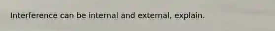 Interference can be internal and external, explain.