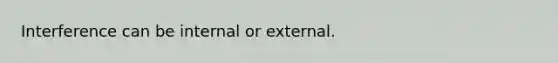 Interference can be internal or external.