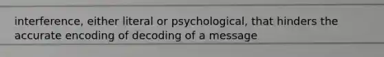 interference, either literal or psychological, that hinders the accurate encoding of decoding of a message