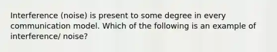 Interference (noise) is present to some degree in every communication model. Which of the following is an example of interference/ noise?