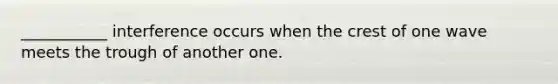 ___________ interference occurs when the crest of one wave meets the trough of another one.