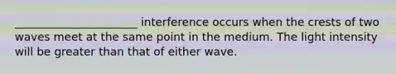 ______________________ interference occurs when the crests of two waves meet at the same point in the medium. The light intensity will be greater than that of either wave.