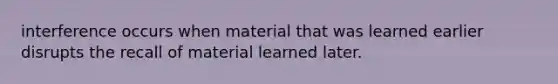 interference occurs when material that was learned earlier disrupts the recall of material learned later.