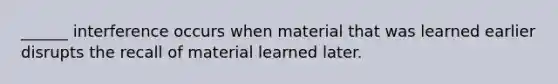 ______ interference occurs when material that was learned earlier disrupts the recall of material learned later.