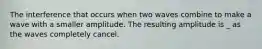 The interference that occurs when two waves combine to make a wave with a smaller amplitude. The resulting amplitude is _ as the waves completely cancel.