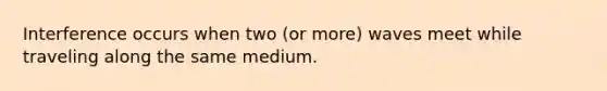 Interference occurs when two (or more) waves meet while traveling along the same medium.