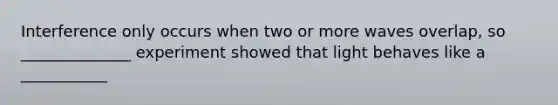 Interference only occurs when two or more waves overlap, so ______________ experiment showed that light behaves like a ___________