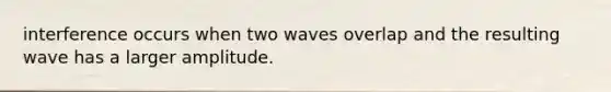 interference occurs when two waves overlap and the resulting wave has a larger amplitude.