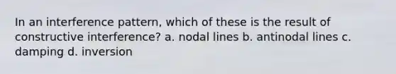 In an interference pattern, which of these is the result of constructive interference? a. nodal lines b. antinodal lines c. damping d. inversion