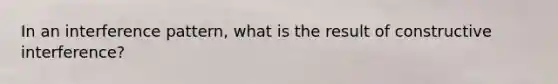 In an interference pattern, what is the result of constructive interference?