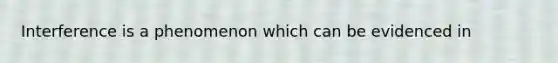 Interference is a phenomenon which can be evidenced in