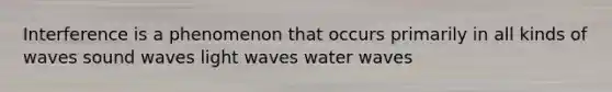 Interference is a phenomenon that occurs primarily in all kinds of waves sound waves light waves water waves