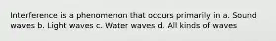 Interference is a phenomenon that occurs primarily in a. Sound waves b. Light waves c. Water waves d. All kinds of waves