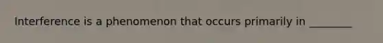 Interference is a phenomenon that occurs primarily in ________